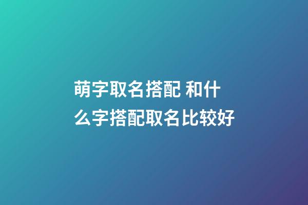 萌字取名搭配 和什么字搭配取名比较好